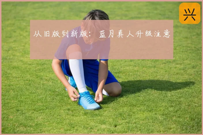 从旧版到新版：蓝月真人升级注意