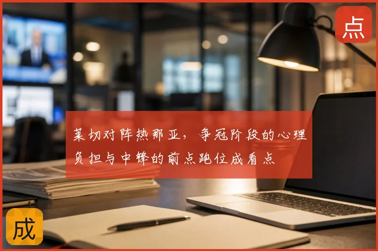 莱切对阵热那亚，争冠阶段的心理负担与中锋的前点跑位成看点