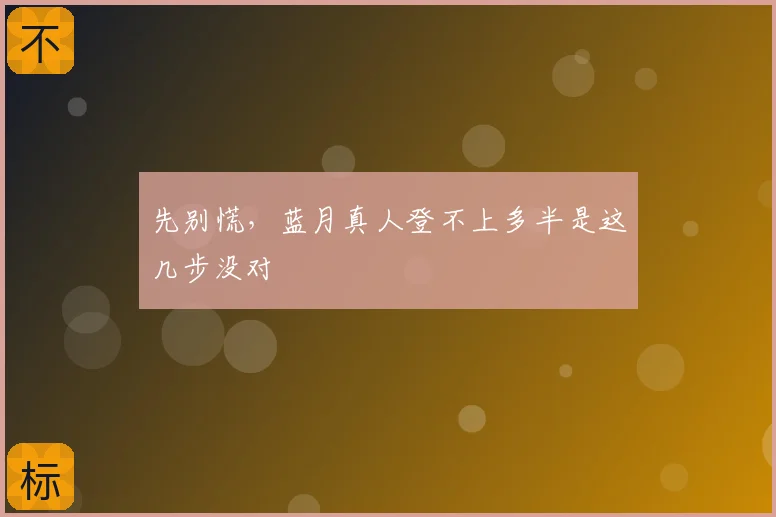 先别慌，蓝月真人登不上多半是这几步没对